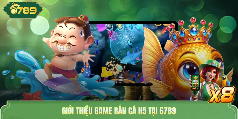 Bắn Cá H5 - Chơi Thả Ga Săn Tiền Cực Khủng Tại Nhà Cái 6789 2 Giới thiệu game bắn cá H5 tại 6789